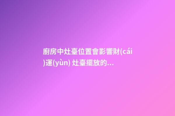 廚房中灶臺位置會影響財(cái)運(yùn) 灶臺擺放的風(fēng)水講究